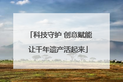 科技守护 创意赋能 让千年遗产活起来
