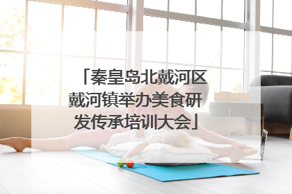 秦皇岛北戴河区戴河镇举办美食研发传承培训大会