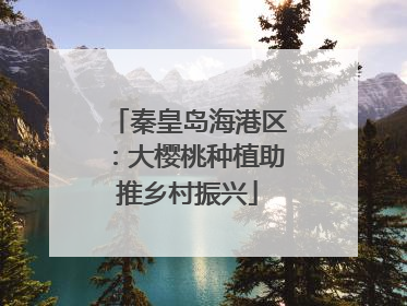 秦皇岛海港区：大樱桃种植助推乡村振兴