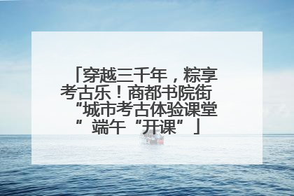 穿越三千年，粽享考古乐！商都书院街“城市考古体验课堂”端午“开课”