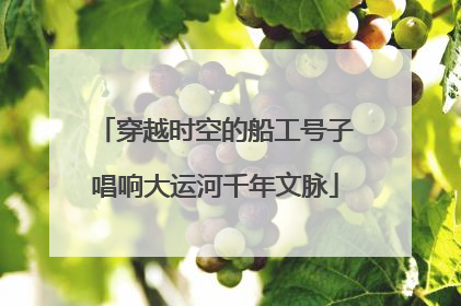 穿越时空的船工号子唱响大运河千年文脉