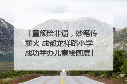 童颜绘非遗，妙笔传薪火 成都龙祥路小学成功举办儿童绘画展