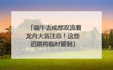 端午去成都双流看龙舟大赛注意！这些道路将临时管制
