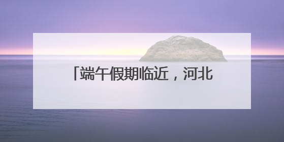 端午假期临近，河北高速交警最新发布