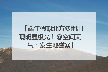端午假期北方多地出现明显极光！@空间天气：发生地磁暴