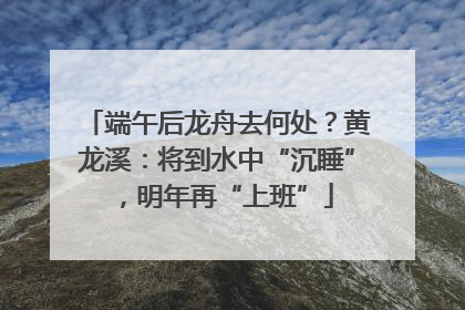 端午后龙舟去何处？黄龙溪：将到水中“沉睡”，明年再“上班”