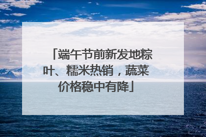 端午节前新发地粽叶、糯米热销，蔬菜价格稳中有降