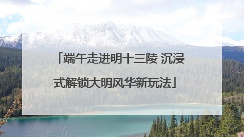 端午走进明十三陵 沉浸式解锁大明风华新玩法