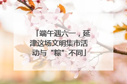 端午遇六一，延津这场文明集市活动与“粽”不同