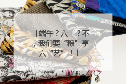 端午？六一？不，我们要“粽”享六“艺”！