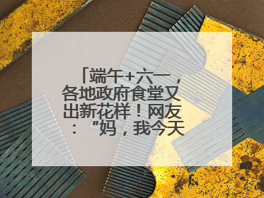 端午+六一，各地政府食堂又出新花样！网友：“妈，我今天不回家吃了”