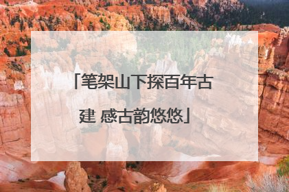笔架山下探百年古建 感古韵悠悠