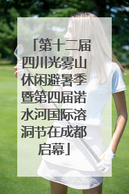 第十二届四川光雾山休闲避暑季暨第四届诺水河国际溶洞节在成都启幕