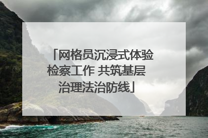 网格员沉浸式体验检察工作 共筑基层治理法治防线