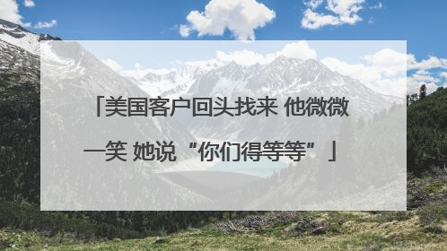 美国客户回头找来 他微微一笑 她说“你们得等等”