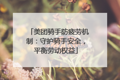 美团骑手防疲劳机制：守护骑手安全，平衡劳动权益