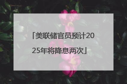 美联储官员预计2025年将降息两次