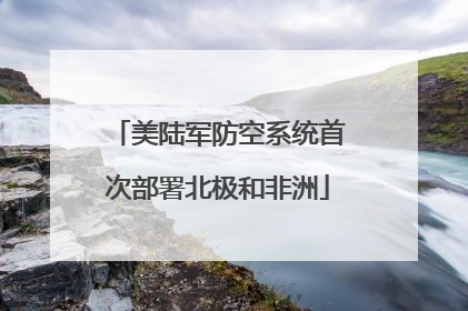 美陆军防空系统首次部署北极和非洲