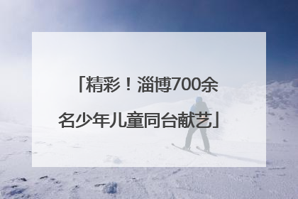 精彩！淄博700余名少年儿童同台献艺