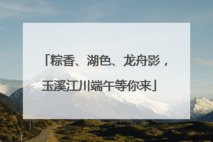 粽香、湖色、龙舟影，玉溪江川端午等你来