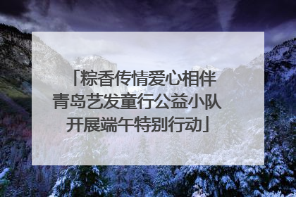 粽香传情爱心相伴 青岛艺发童行公益小队开展端午特别行动