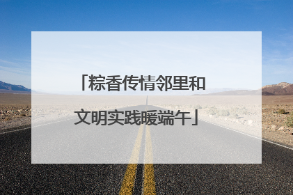 粽香传情邻里和 文明实践暖端午