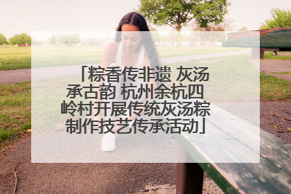 粽香传非遗 灰汤承古韵 杭州余杭四岭村开展传统灰汤粽制作技艺传承活动