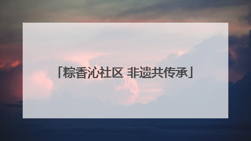 粽香沁社区 非遗共传承