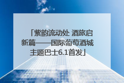紫韵流动处 酒旅启新篇——国际葡萄酒城主题巴士6.1首发