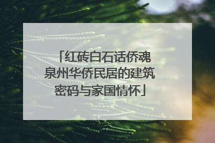 红砖白石话侨魂 泉州华侨民居的建筑密码与家国情怀