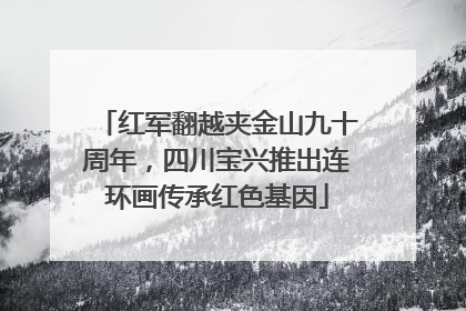 红军翻越夹金山九十周年，四川宝兴推出连环画传承红色基因