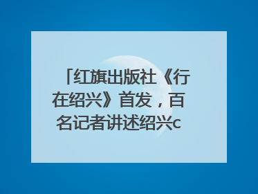 红旗出版社《行在绍兴》首发，百名记者讲述绍兴citywalk