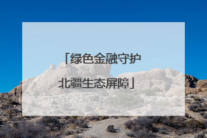 绿色金融守护北疆生态屏障