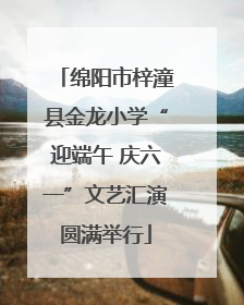 绵阳市梓潼县金龙小学“迎端午 庆六一”文艺汇演圆满举行