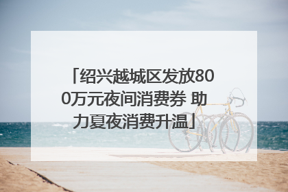 绍兴越城区发放800万元夜间消费券 助力夏夜消费升温