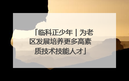 临科正少年｜为老区发展培养更多高素质技术技能人才