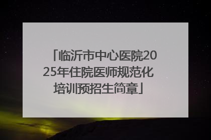临沂市中心医院2025年住院医师规范化培训预招生简章