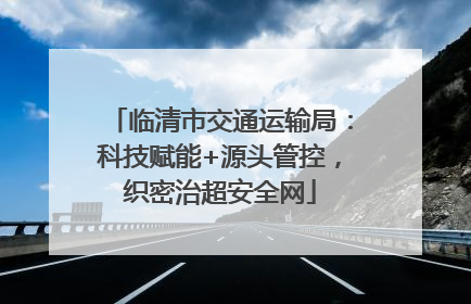 临清市交通运输局：科技赋能+源头管控，织密治超安全网