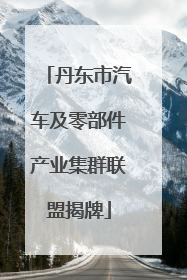 丹东市汽车及零部件产业集群联盟揭牌