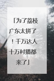 为了荔枝广东太拼了！千万达人十万村播都来了