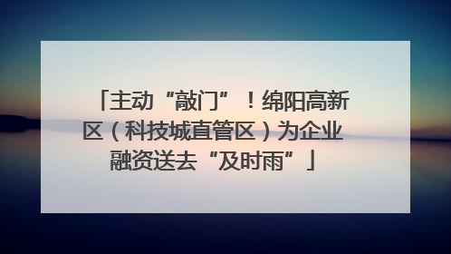 主动“敲门”！绵阳高新区（科技城直管区）为企业融资送去“及时雨”