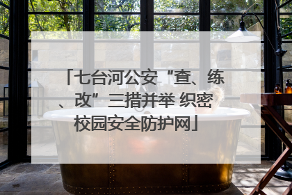 七台河公安“查、练、改”三措并举 织密校园安全防护网