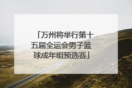万州将举行第十五届全运会男子篮球成年组预选赛