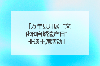万年县开展“文化和自然遗产日”非遗主题活动