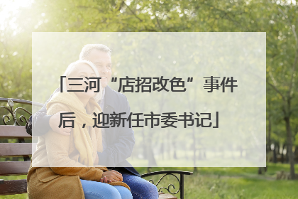 三河“店招改色”事件后，迎新任市委书记