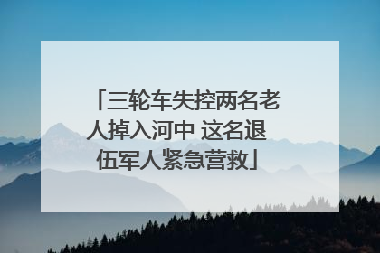 三轮车失控两名老人掉入河中 这名退伍军人紧急营救