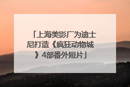 上海美影厂为迪士尼打造《疯狂动物城》4部番外短片