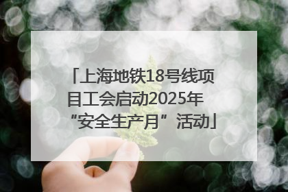上海地铁18号线项目工会启动2025年“安全生产月”活动