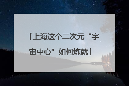 上海这个二次元“宇宙中心”如何炼就