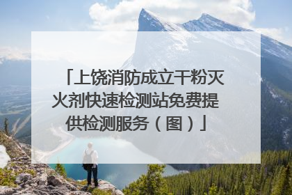 上饶消防成立干粉灭火剂快速检测站免费提供检测服务（图）